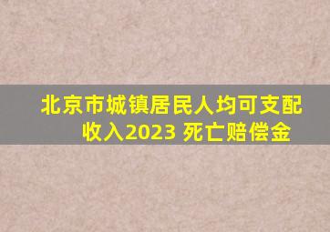 北京市城镇居民人均可支配收入2023 死亡赔偿金